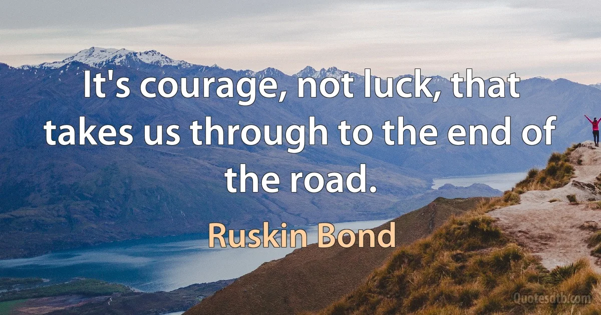 It's courage, not luck, that takes us through to the end of the road. (Ruskin Bond)