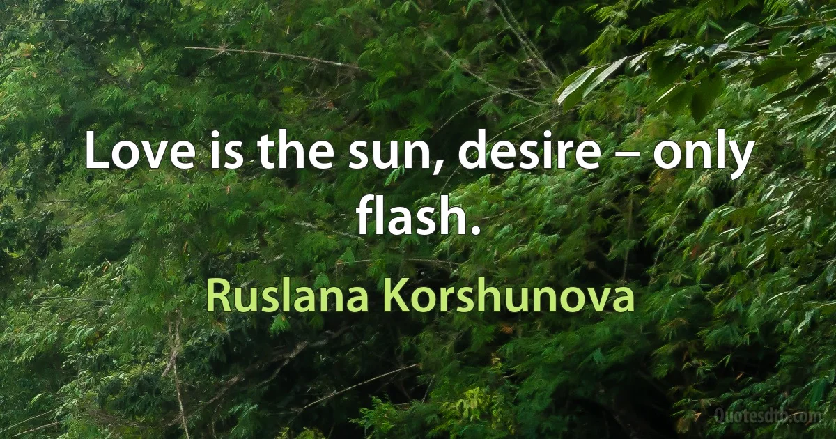 Love is the sun, desire – only flash. (Ruslana Korshunova)