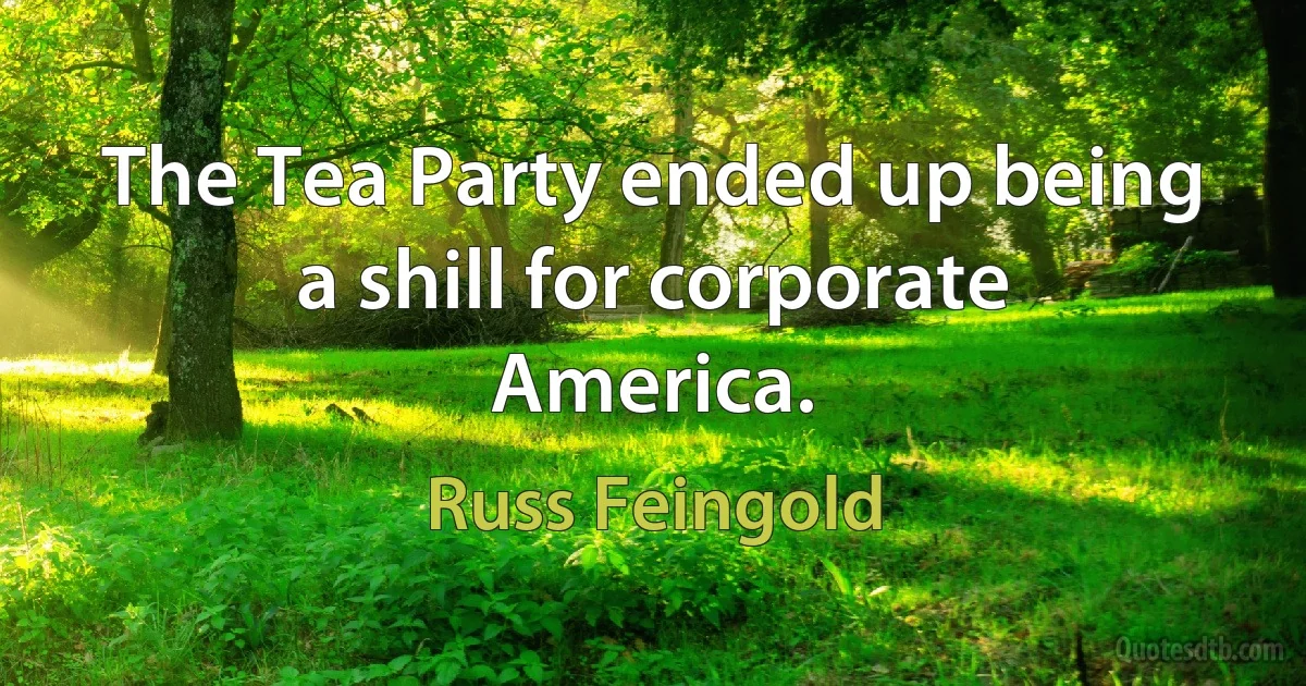 The Tea Party ended up being a shill for corporate America. (Russ Feingold)