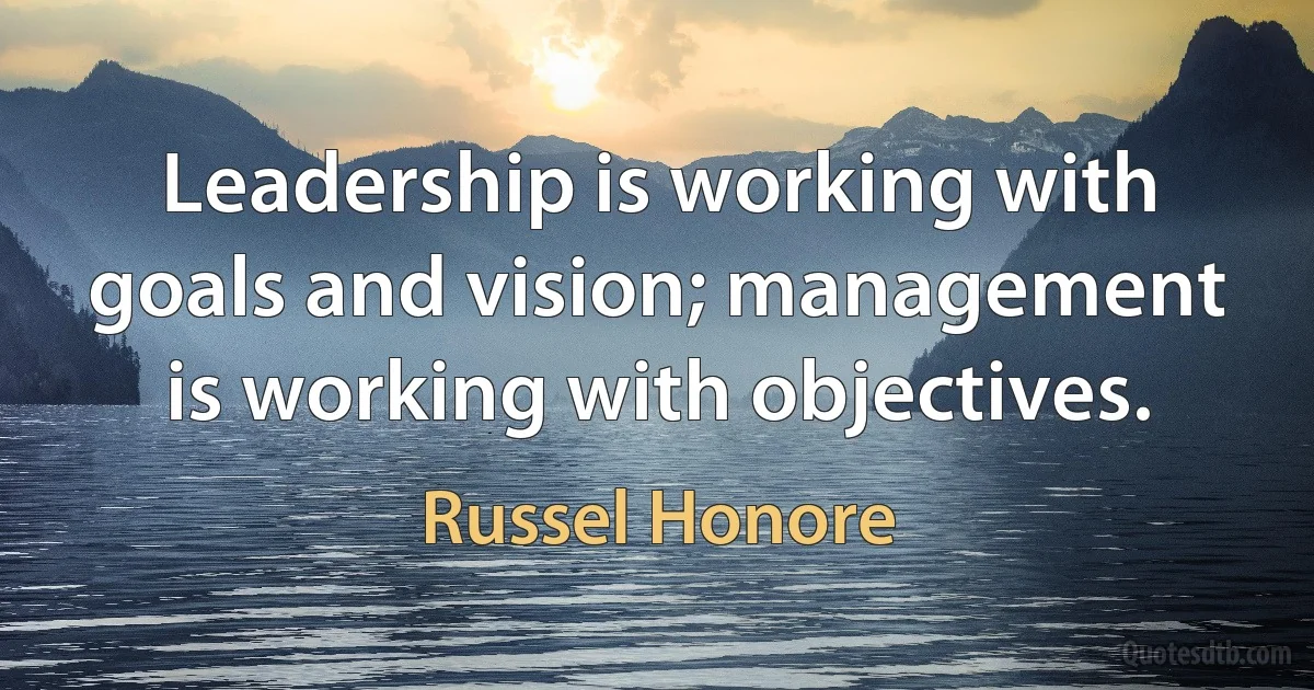 Leadership is working with goals and vision; management is working with objectives. (Russel Honore)