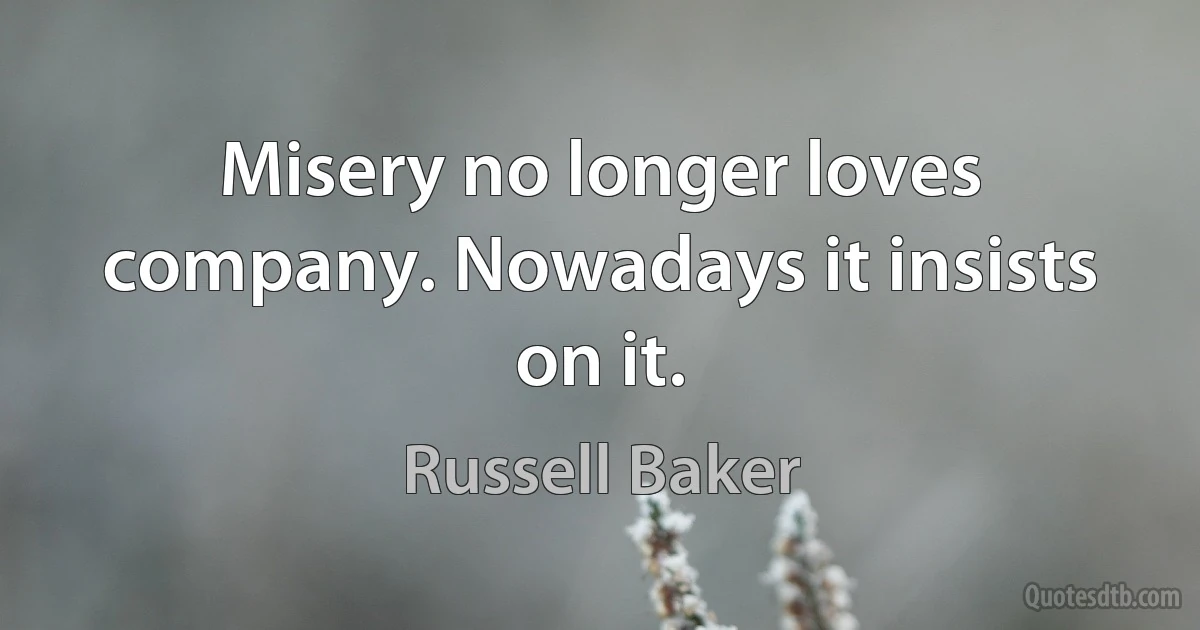 Misery no longer loves company. Nowadays it insists on it. (Russell Baker)