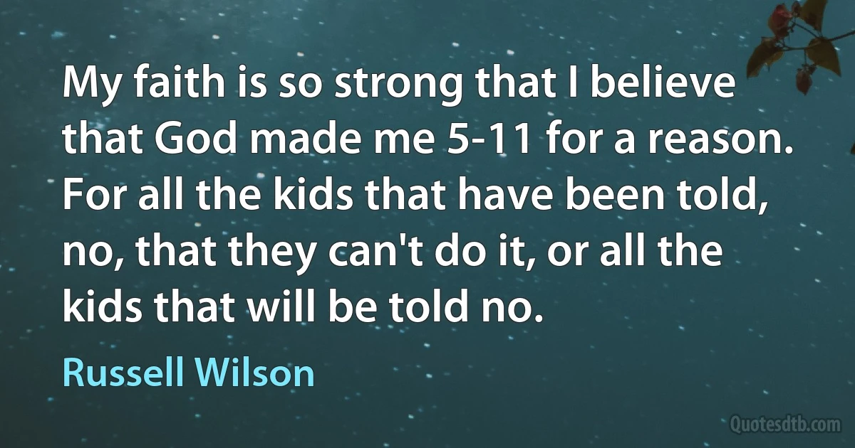 My faith is so strong that I believe that God made me 5-11 for a reason. For all the kids that have been told, no, that they can't do it, or all the kids that will be told no. (Russell Wilson)