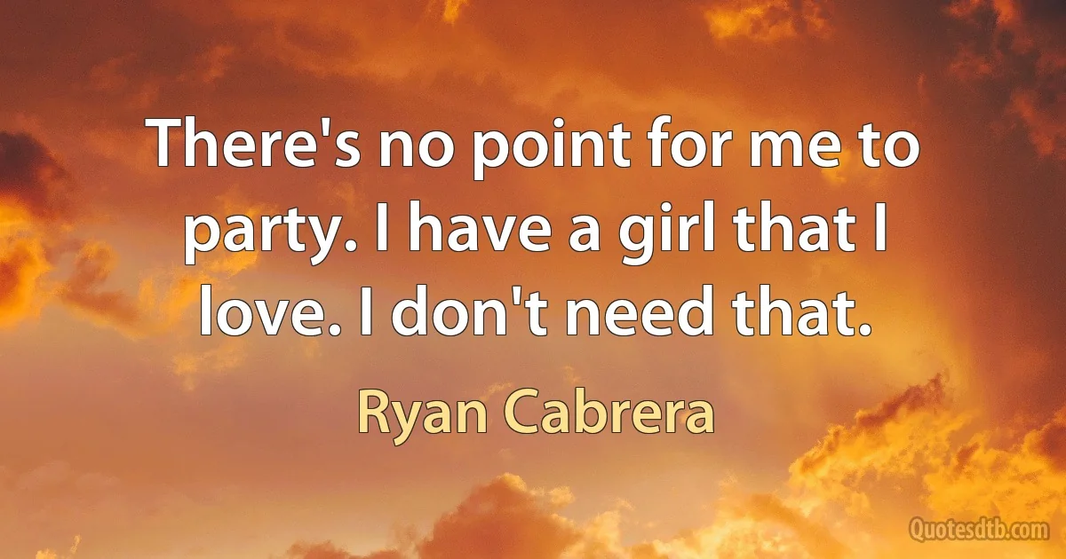 There's no point for me to party. I have a girl that I love. I don't need that. (Ryan Cabrera)