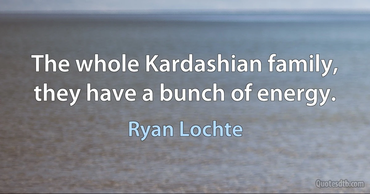 The whole Kardashian family, they have a bunch of energy. (Ryan Lochte)