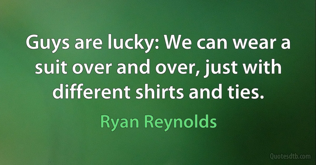 Guys are lucky: We can wear a suit over and over, just with different shirts and ties. (Ryan Reynolds)