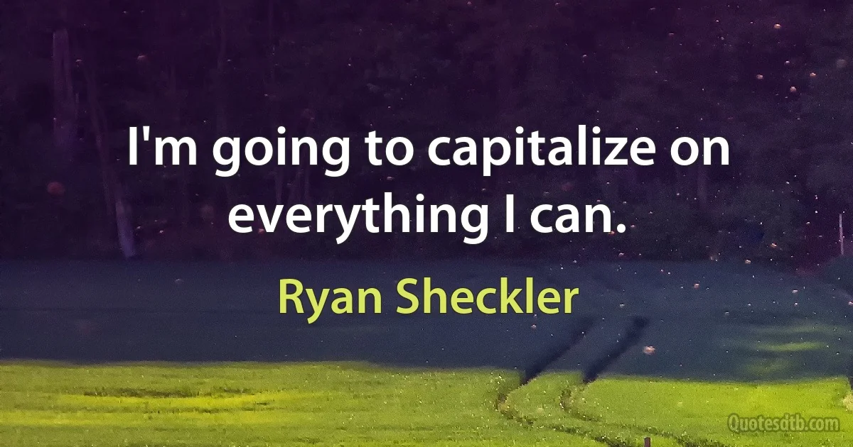 I'm going to capitalize on everything I can. (Ryan Sheckler)