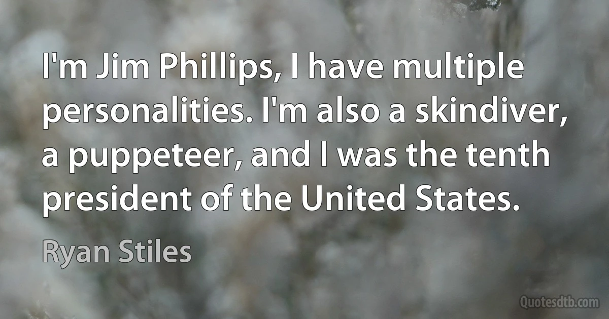 I'm Jim Phillips, I have multiple personalities. I'm also a skindiver, a puppeteer, and I was the tenth president of the United States. (Ryan Stiles)