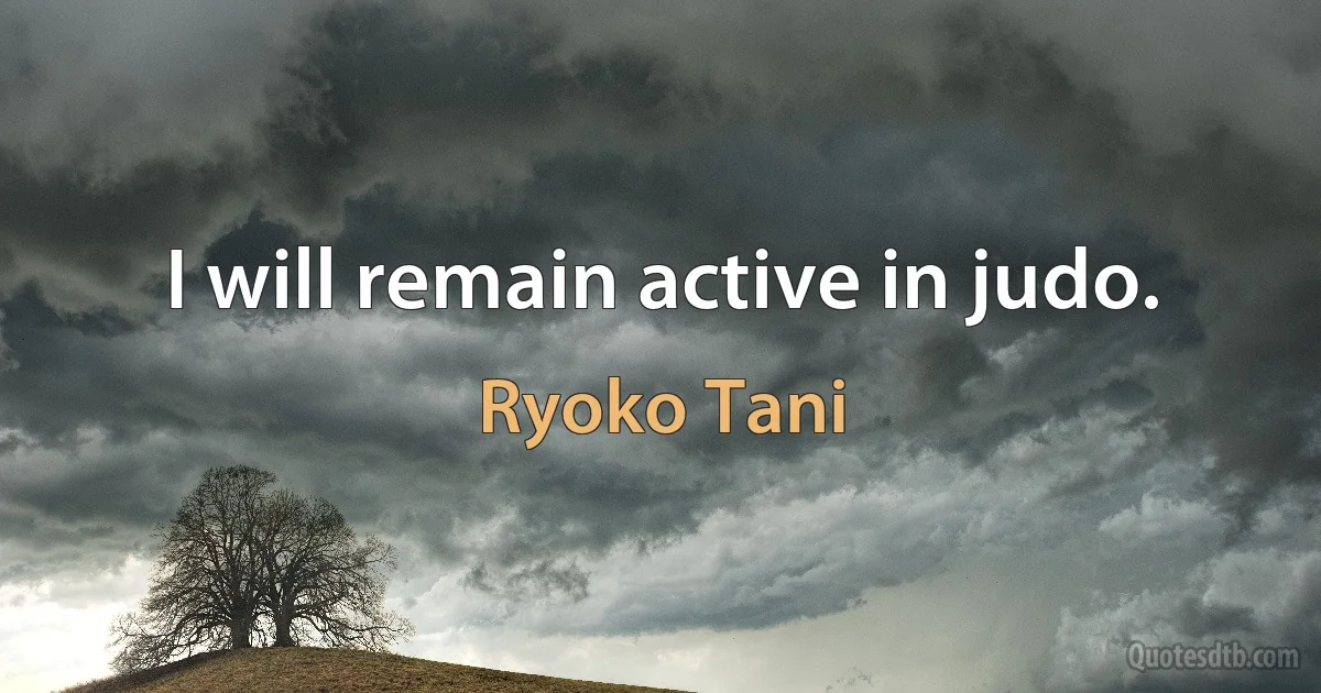 I will remain active in judo. (Ryoko Tani)