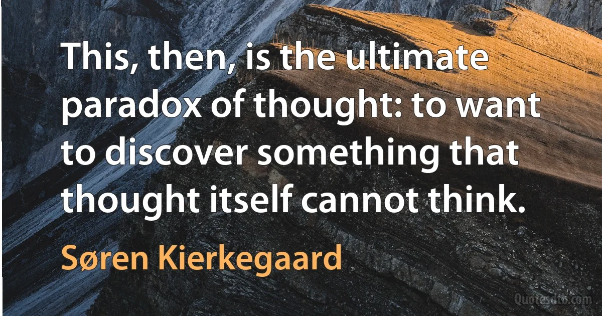 This, then, is the ultimate paradox of thought: to want to discover something that thought itself cannot think. (Søren Kierkegaard)