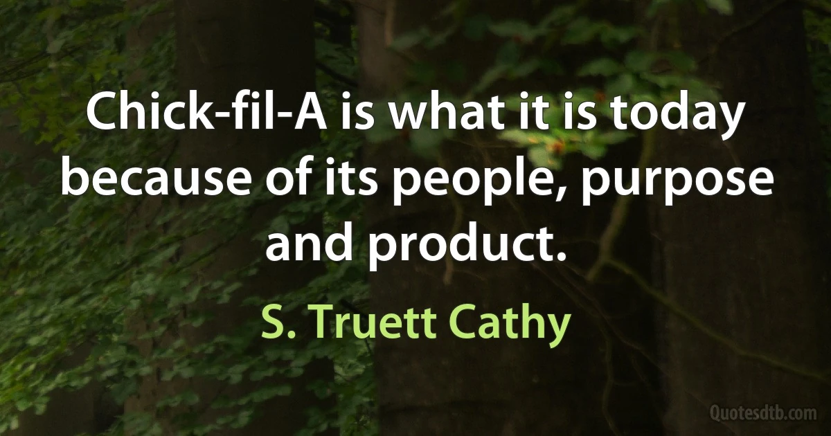 Chick-fil-A is what it is today because of its people, purpose and product. (S. Truett Cathy)