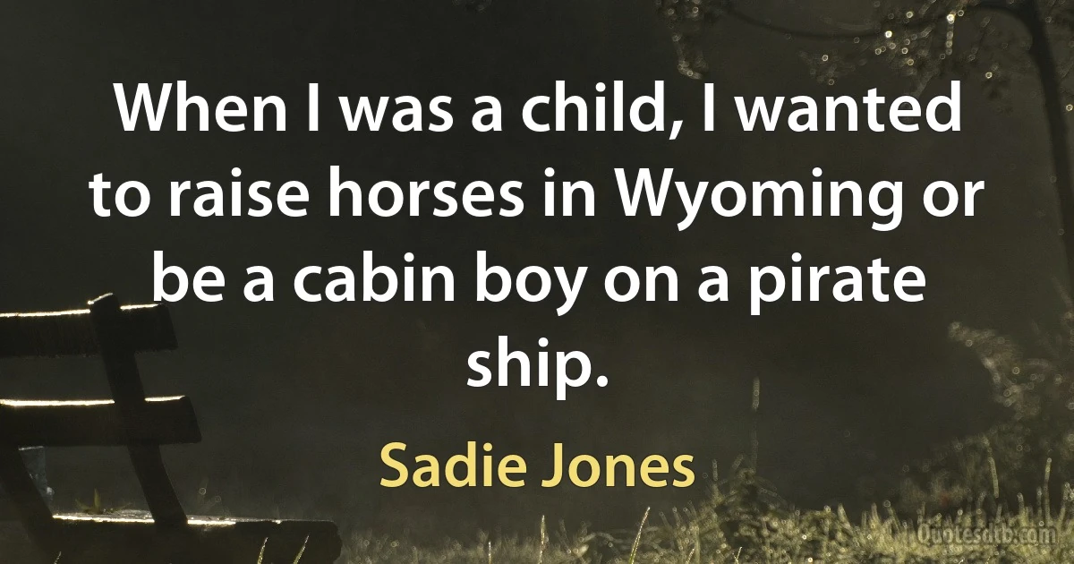 When I was a child, I wanted to raise horses in Wyoming or be a cabin boy on a pirate ship. (Sadie Jones)