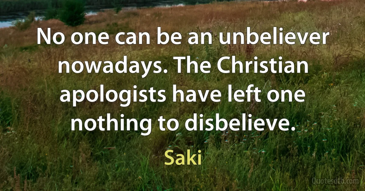 No one can be an unbeliever nowadays. The Christian apologists have left one nothing to disbelieve. (Saki)