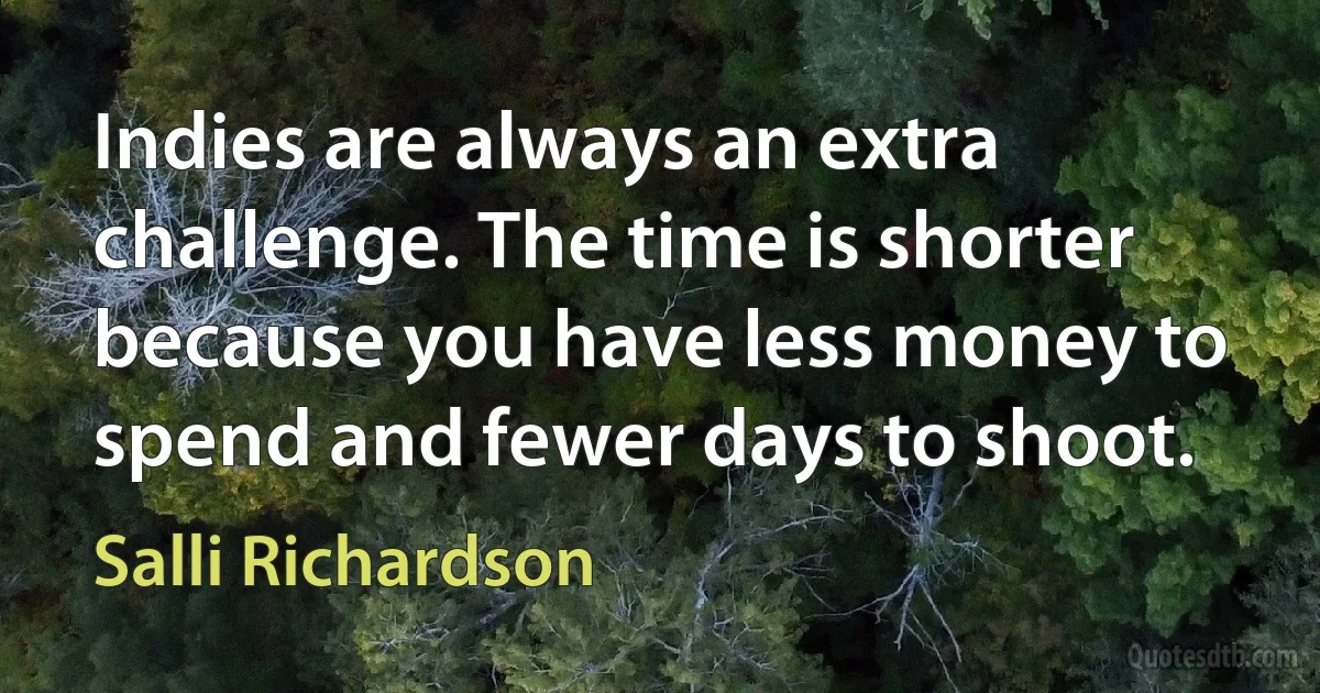 Indies are always an extra challenge. The time is shorter because you have less money to spend and fewer days to shoot. (Salli Richardson)