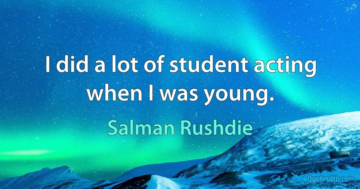 I did a lot of student acting when I was young. (Salman Rushdie)