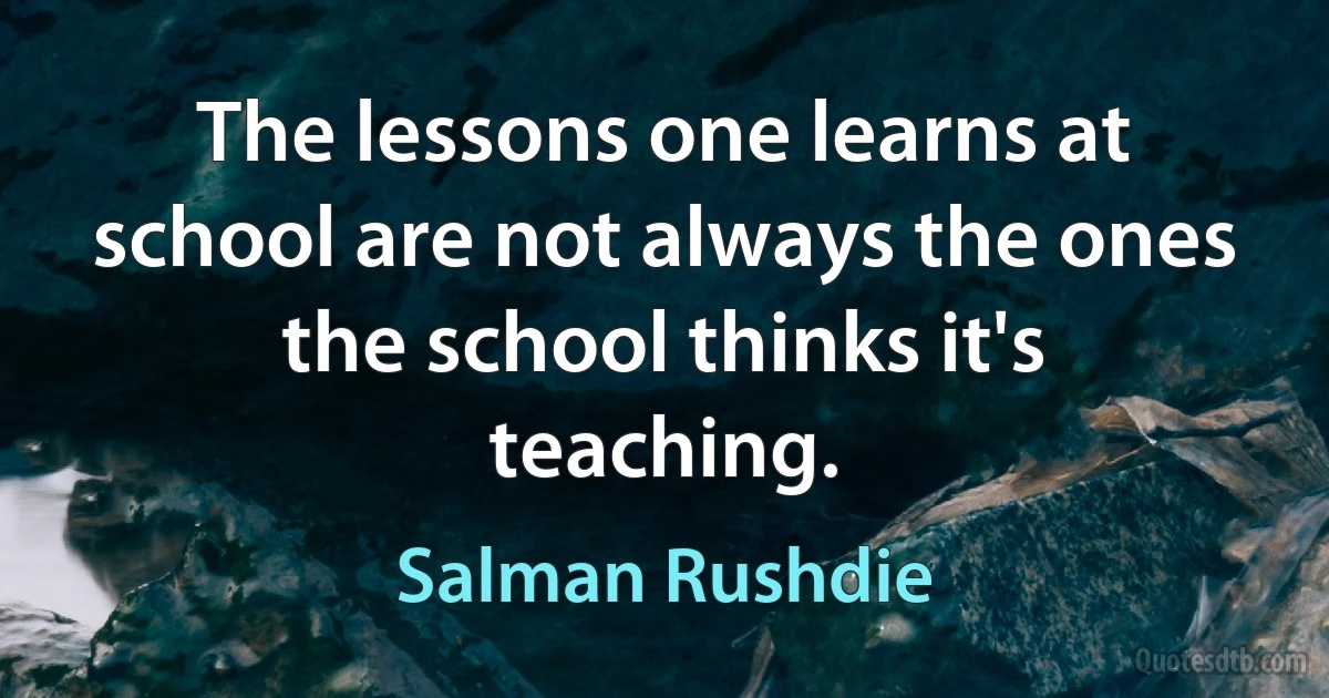 The lessons one learns at school are not always the ones the school thinks it's teaching. (Salman Rushdie)