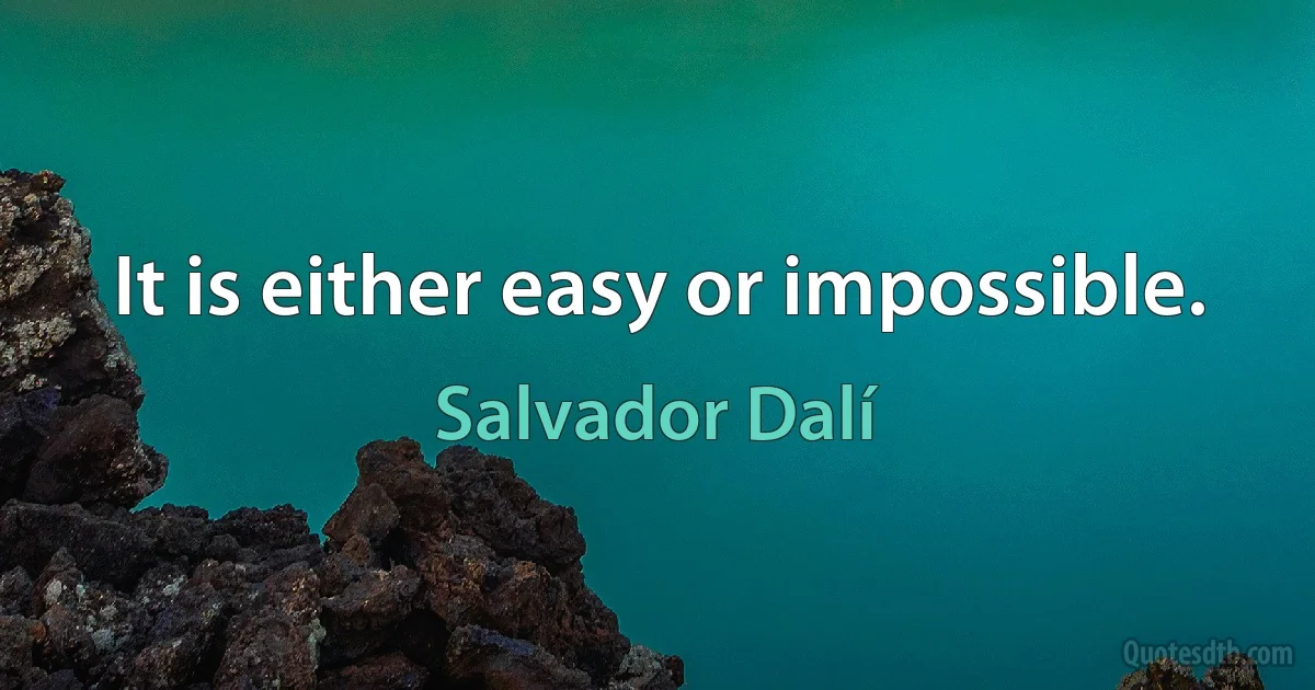 It is either easy or impossible. (Salvador Dalí)