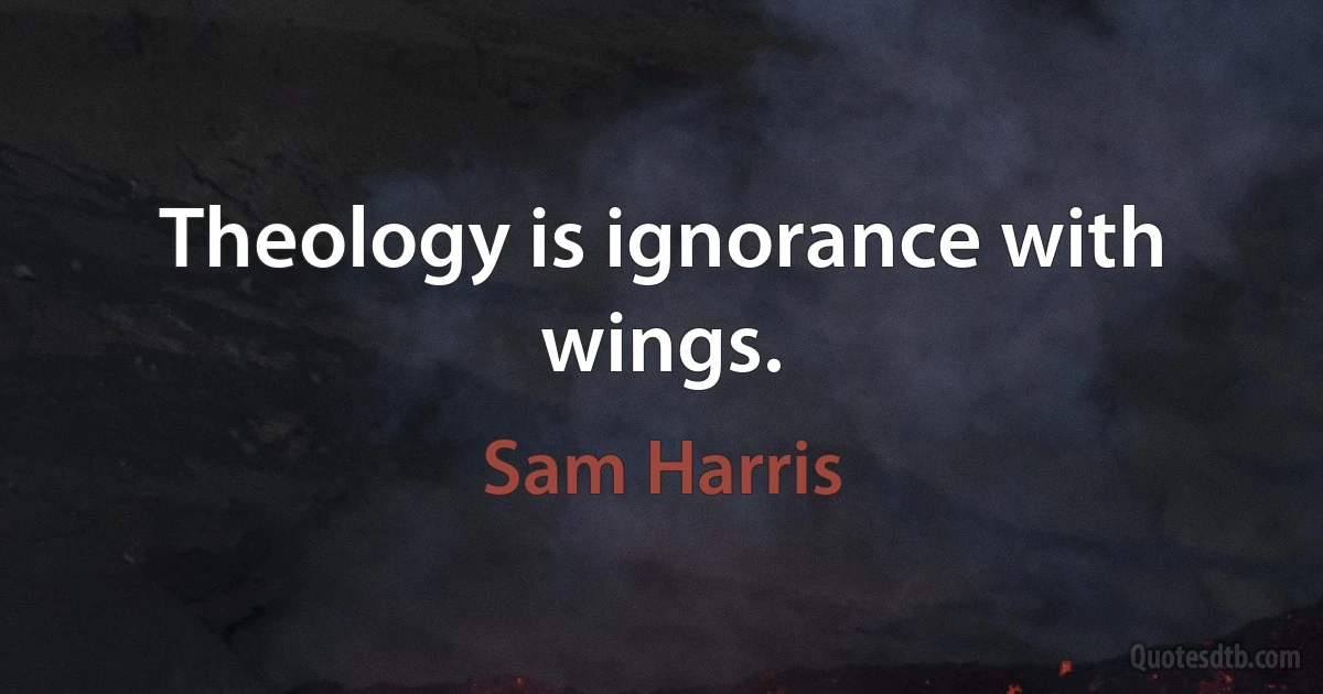 Theology is ignorance with wings. (Sam Harris)