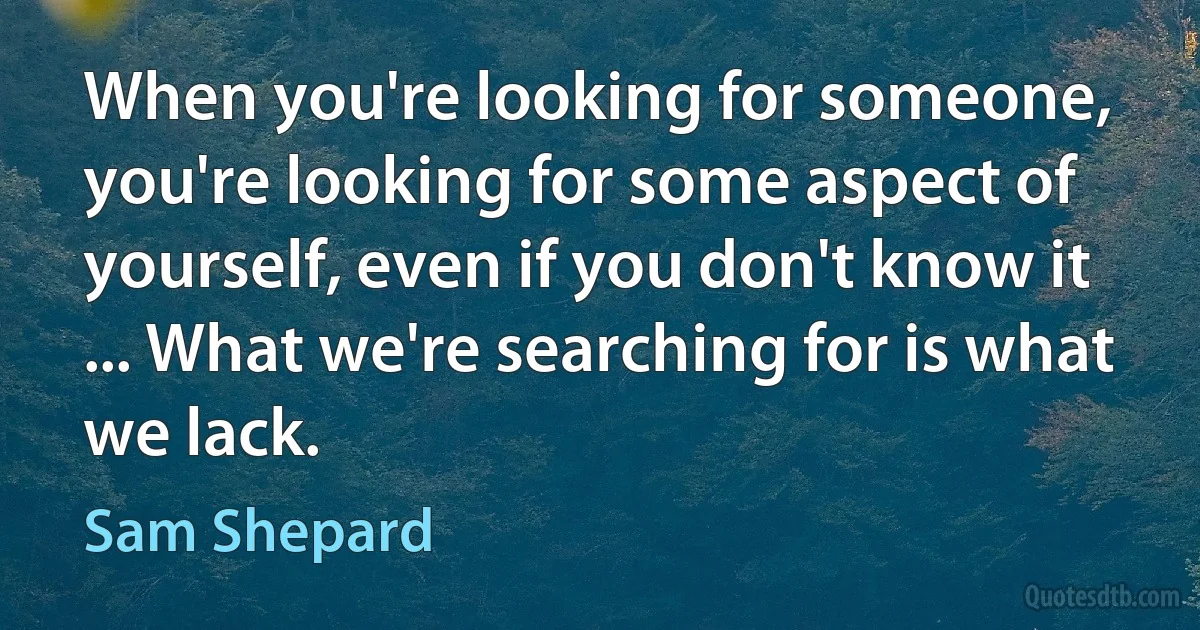 When you're looking for someone, you're looking for some aspect of yourself, even if you don't know it ... What we're searching for is what we lack. (Sam Shepard)