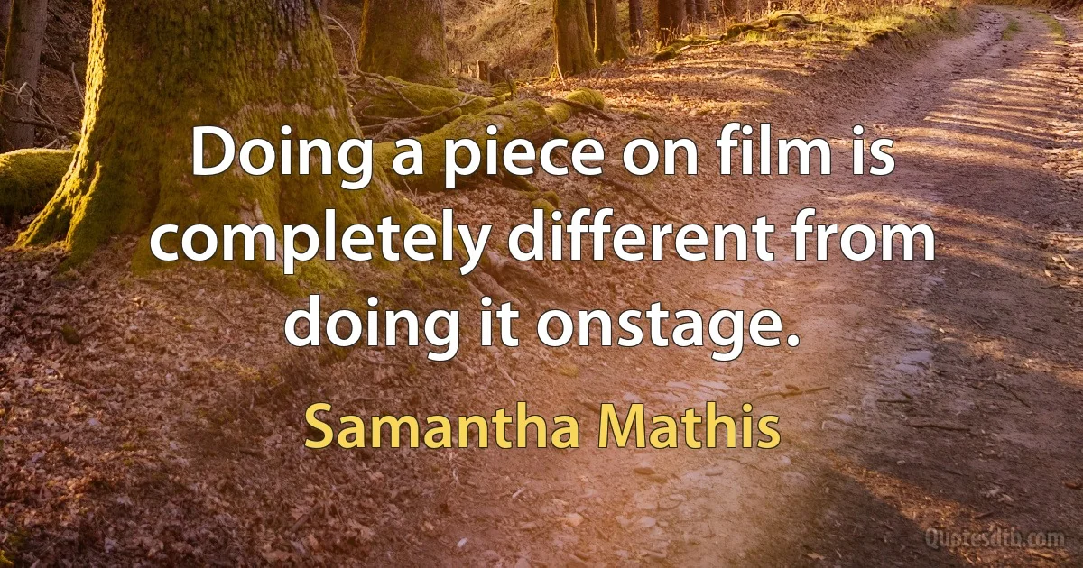 Doing a piece on film is completely different from doing it onstage. (Samantha Mathis)