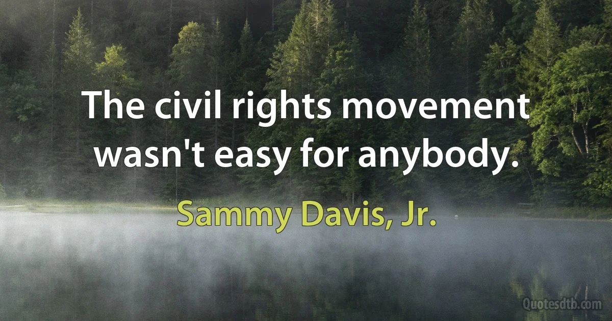 The civil rights movement wasn't easy for anybody. (Sammy Davis, Jr.)