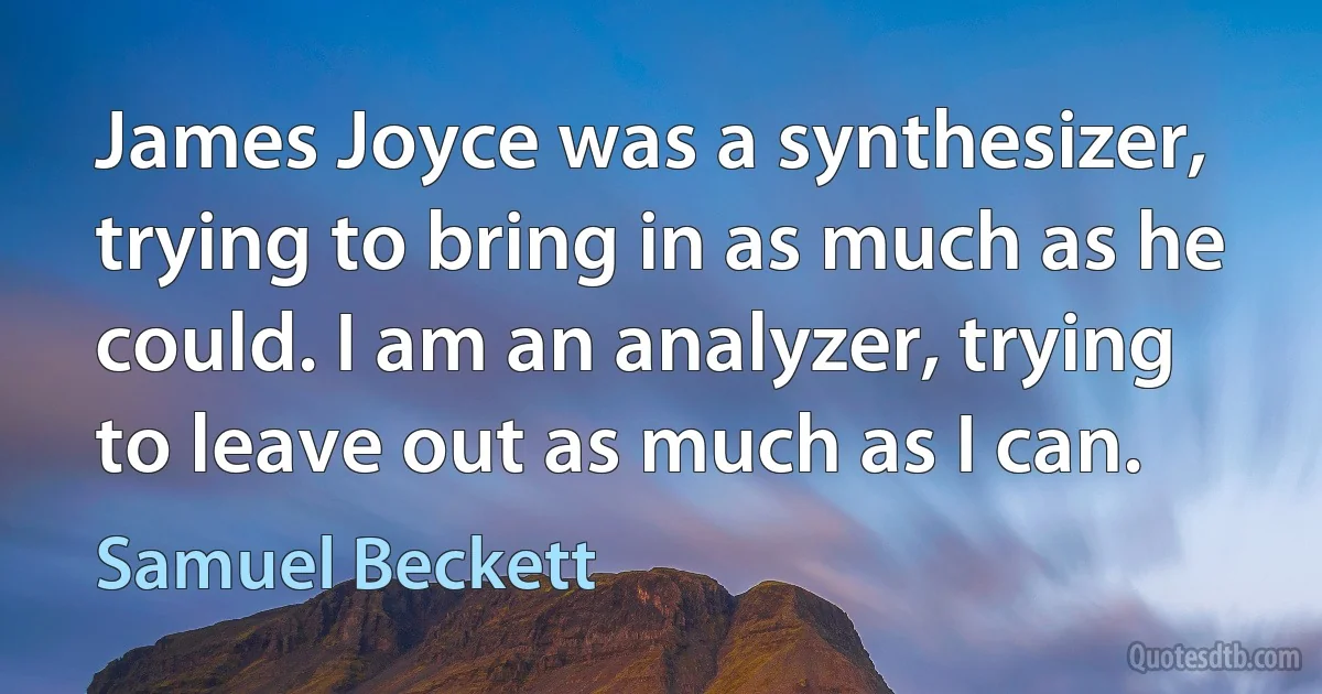 James Joyce was a synthesizer, trying to bring in as much as he could. I am an analyzer, trying to leave out as much as I can. (Samuel Beckett)