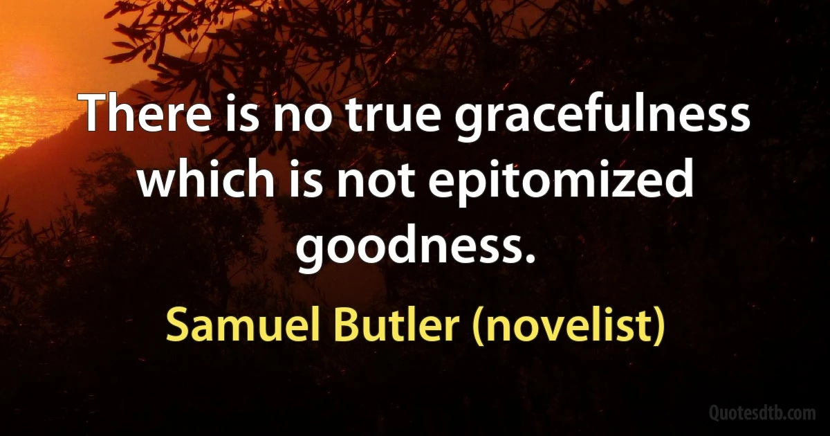 There is no true gracefulness which is not epitomized goodness. (Samuel Butler (novelist))