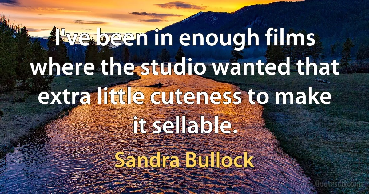 I've been in enough films where the studio wanted that extra little cuteness to make it sellable. (Sandra Bullock)