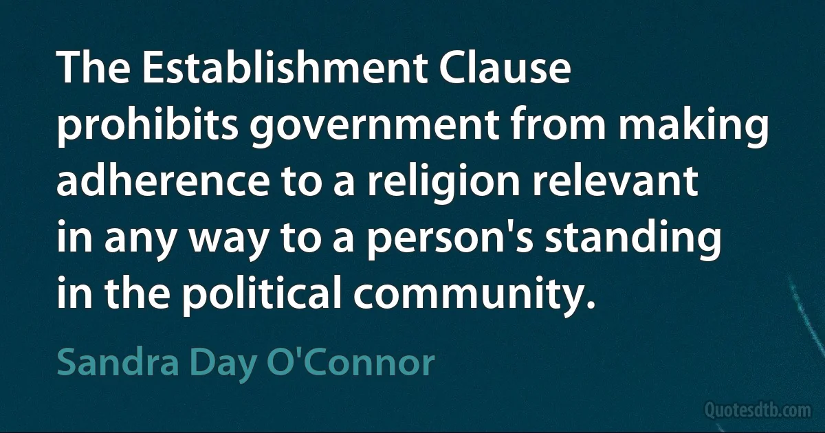 The Establishment Clause prohibits government from making adherence to a religion relevant in any way to a person's standing in the political community. (Sandra Day O'Connor)