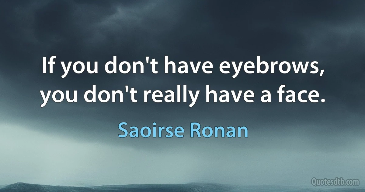 If you don't have eyebrows, you don't really have a face. (Saoirse Ronan)