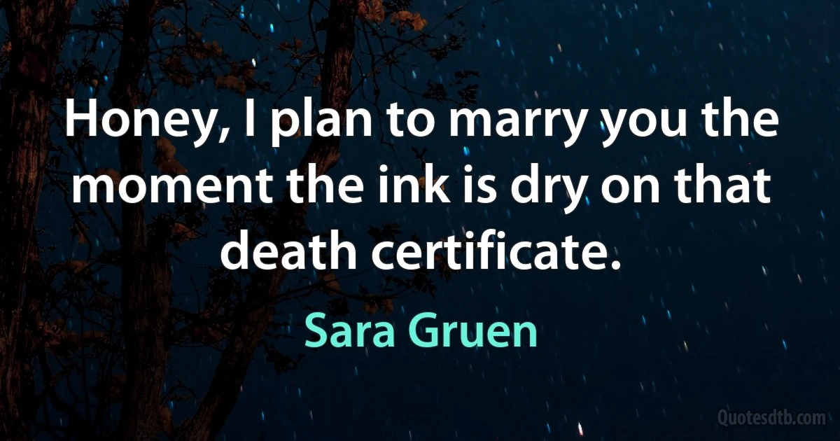 Honey, I plan to marry you the moment the ink is dry on that death certificate. (Sara Gruen)