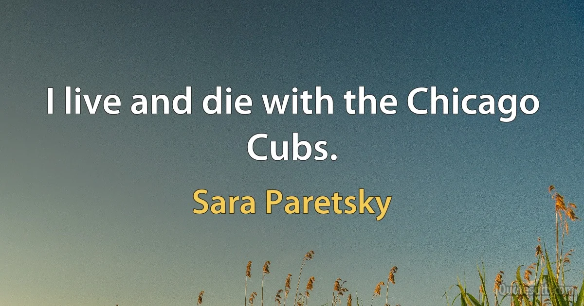 I live and die with the Chicago Cubs. (Sara Paretsky)