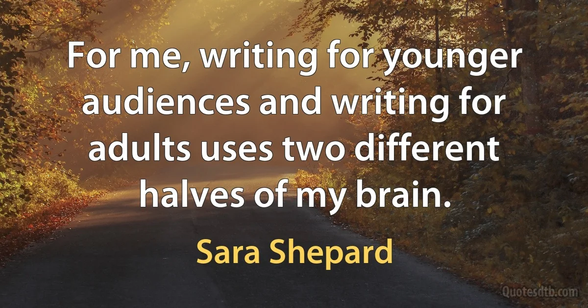 For me, writing for younger audiences and writing for adults uses two different halves of my brain. (Sara Shepard)