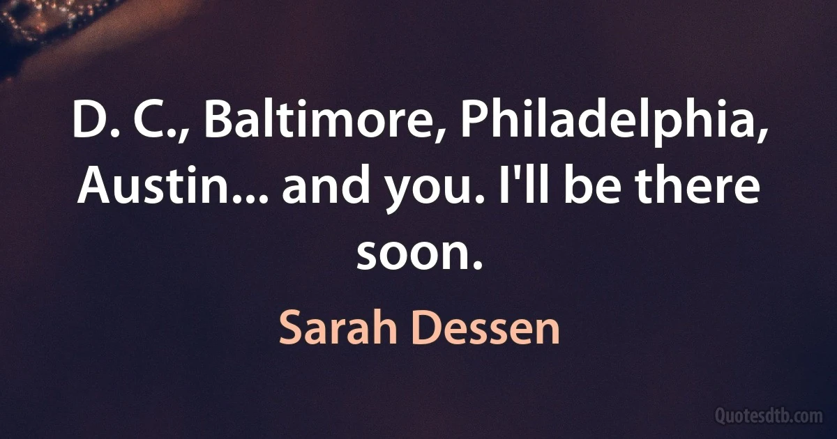 D. C., Baltimore, Philadelphia, Austin... and you. I'll be there soon. (Sarah Dessen)