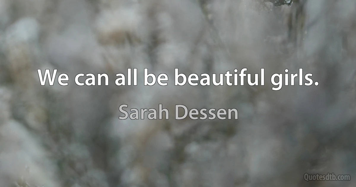 We can all be beautiful girls. (Sarah Dessen)