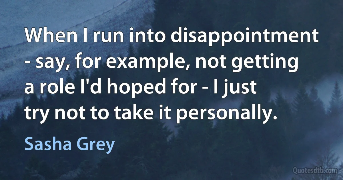 When I run into disappointment - say, for example, not getting a role I'd hoped for - I just try not to take it personally. (Sasha Grey)