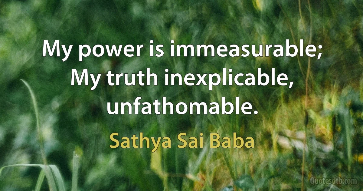 My power is immeasurable; My truth inexplicable, unfathomable. (Sathya Sai Baba)