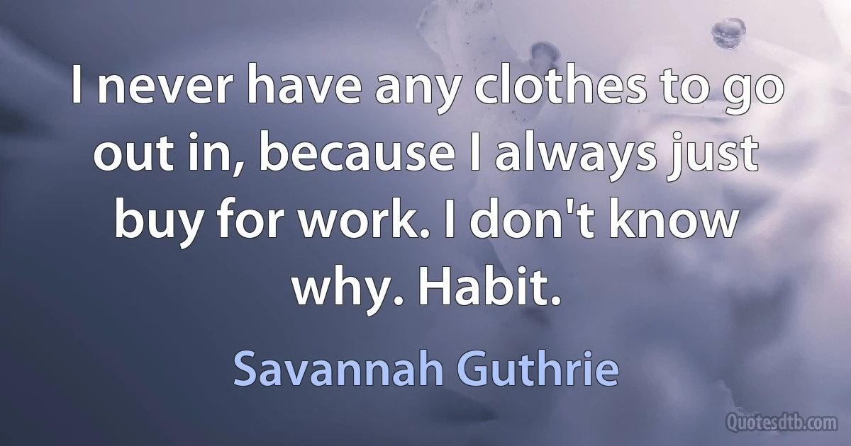 I never have any clothes to go out in, because I always just buy for work. I don't know why. Habit. (Savannah Guthrie)