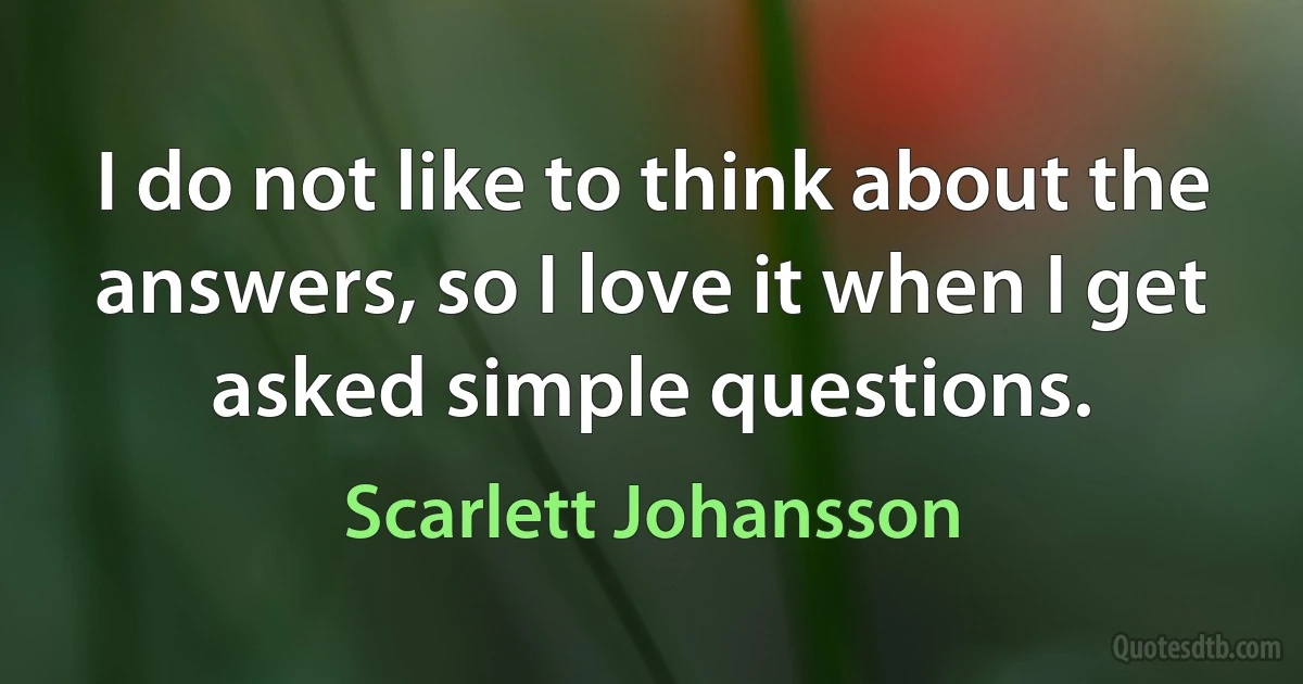 I do not like to think about the answers, so I love it when I get asked simple questions. (Scarlett Johansson)