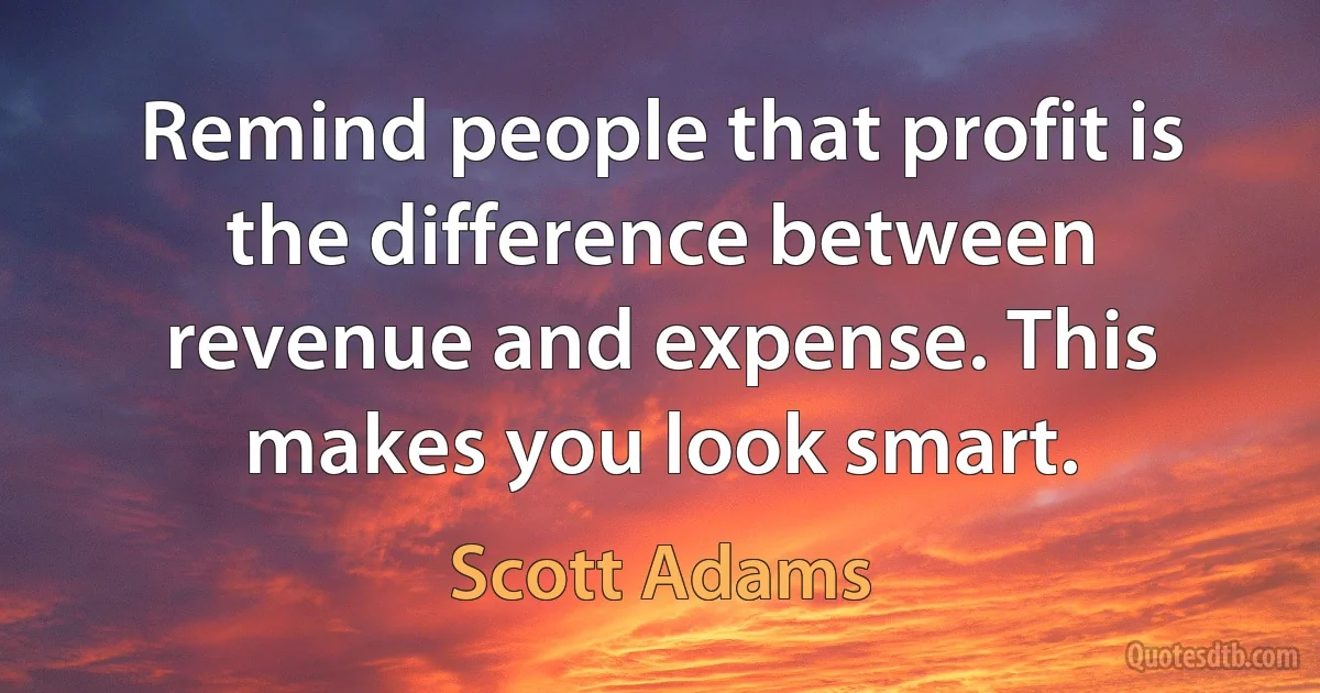 Remind people that profit is the difference between revenue and expense. This makes you look smart. (Scott Adams)