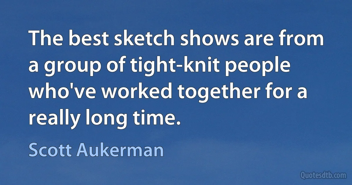 The best sketch shows are from a group of tight-knit people who've worked together for a really long time. (Scott Aukerman)