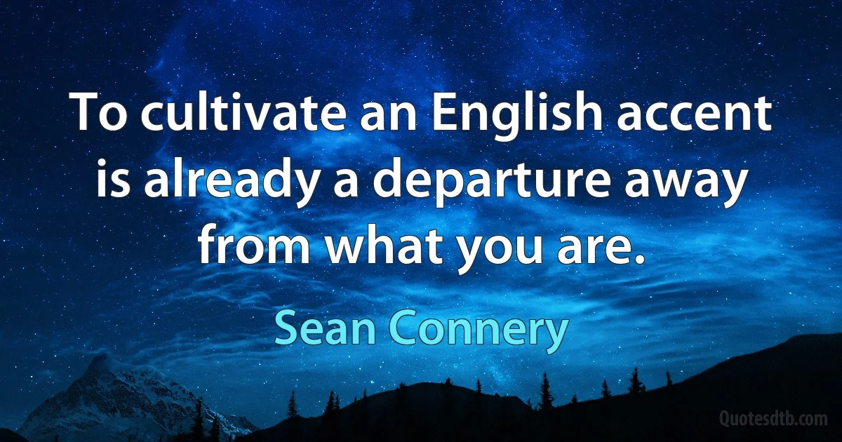 To cultivate an English accent is already a departure away from what you are. (Sean Connery)