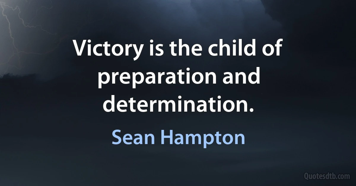 Victory is the child of preparation and determination. (Sean Hampton)