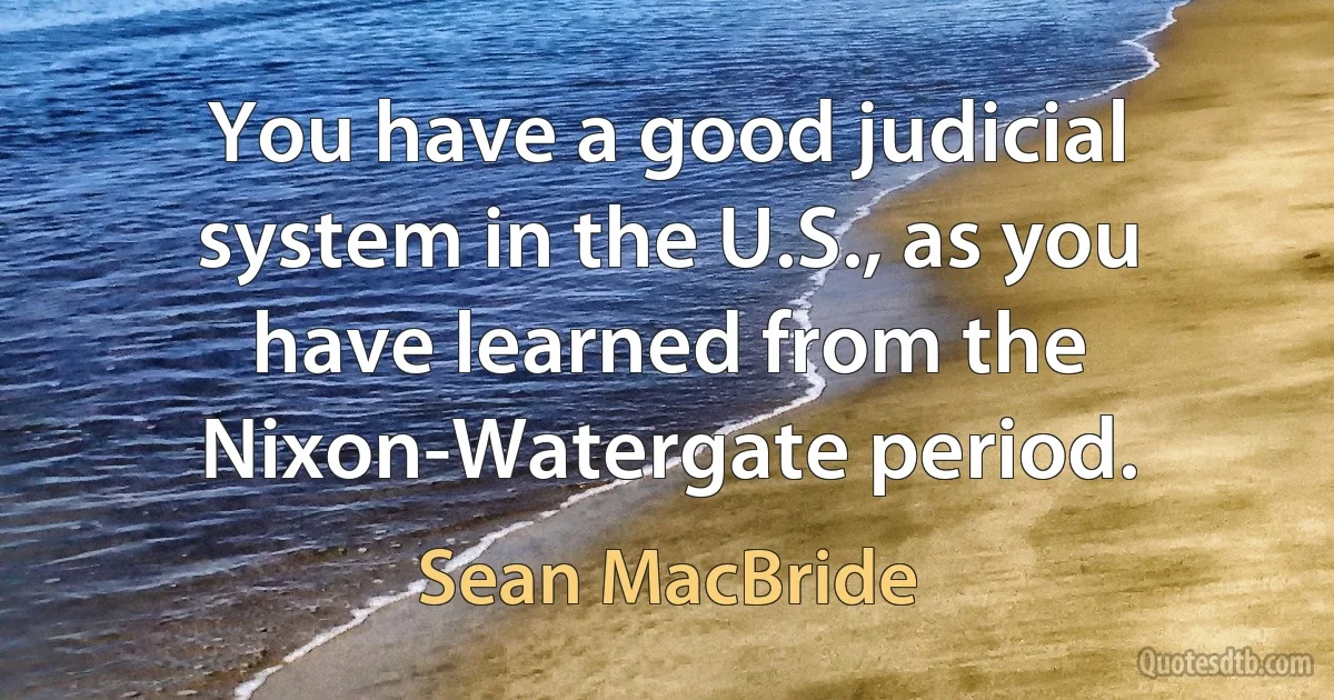 You have a good judicial system in the U.S., as you have learned from the Nixon-Watergate period. (Sean MacBride)