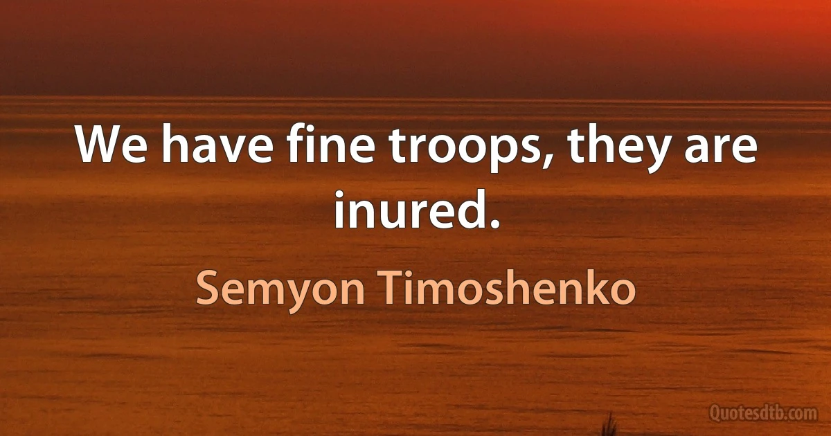 We have fine troops, they are inured. (Semyon Timoshenko)