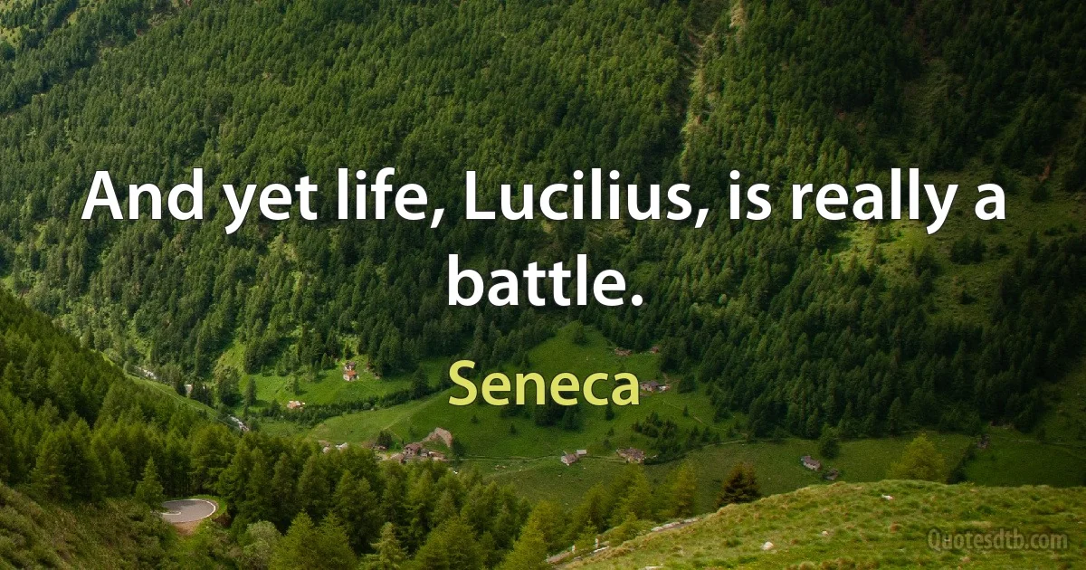 And yet life, Lucilius, is really a battle. (Seneca)