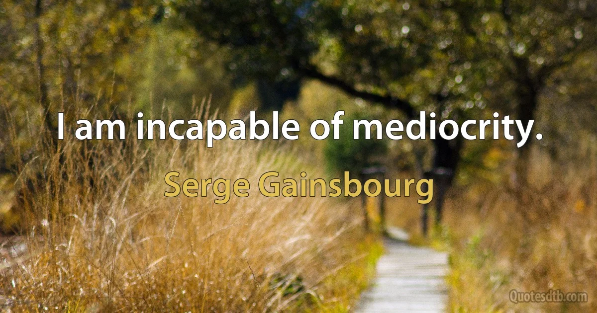 I am incapable of mediocrity. (Serge Gainsbourg)