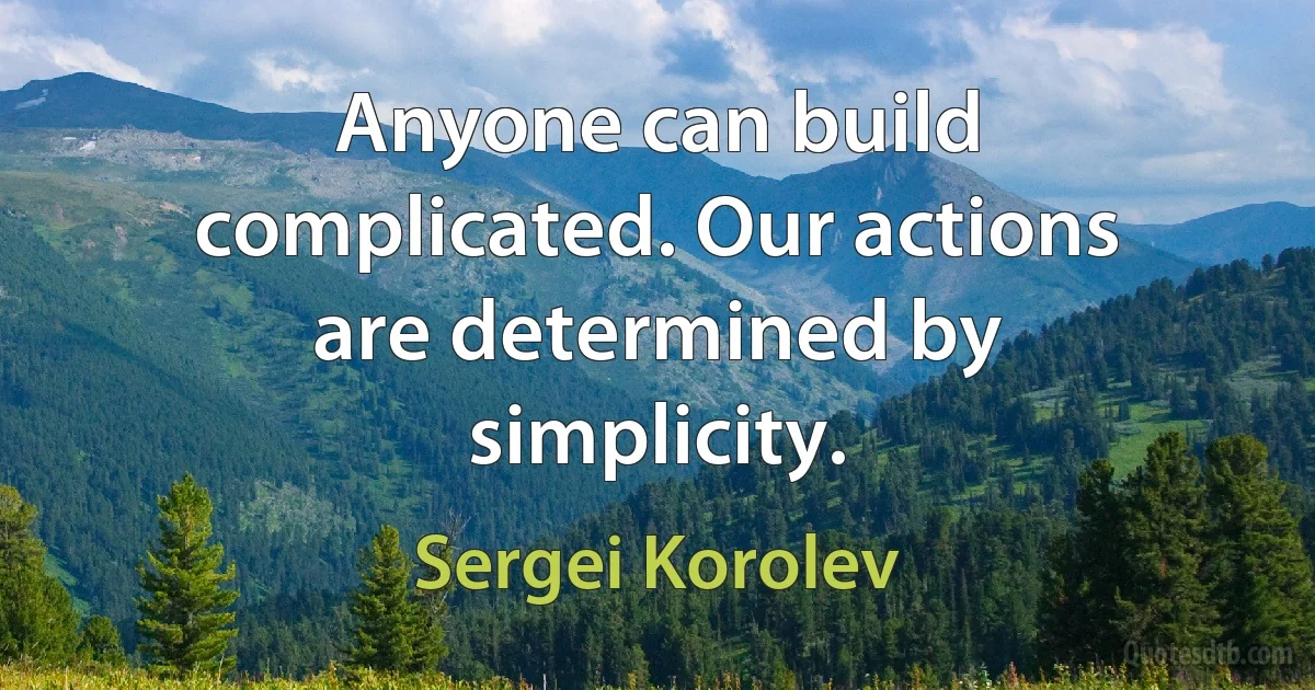 Anyone can build complicated. Our actions are determined by simplicity. (Sergei Korolev)