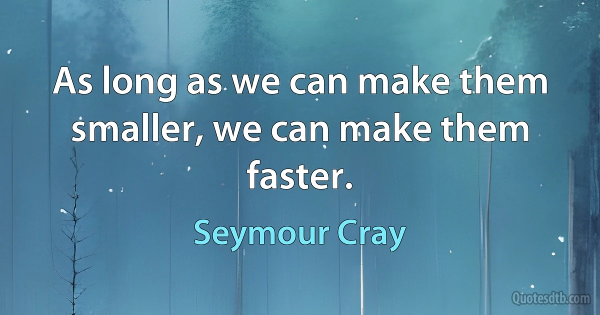 As long as we can make them smaller, we can make them faster. (Seymour Cray)