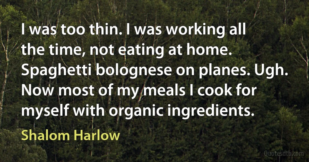 I was too thin. I was working all the time, not eating at home. Spaghetti bolognese on planes. Ugh. Now most of my meals I cook for myself with organic ingredients. (Shalom Harlow)