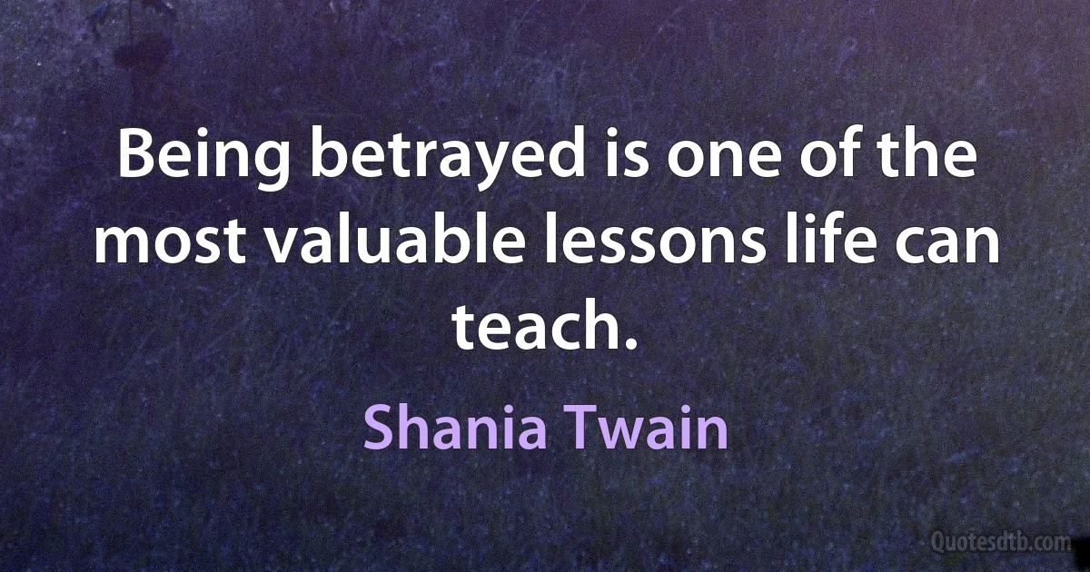 Being betrayed is one of the most valuable lessons life can teach. (Shania Twain)